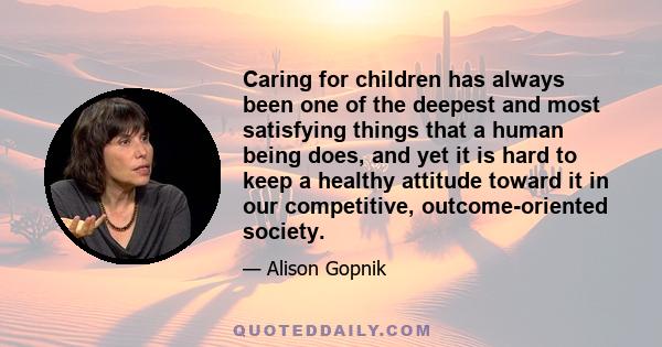 Caring for children has always been one of the deepest and most satisfying things that a human being does, and yet it is hard to keep a healthy attitude toward it in our competitive, outcome-oriented society.