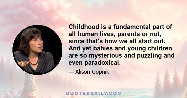 Childhood is a fundamental part of all human lives, parents or not, since that's how we all start out. And yet babies and young children are so mysterious and puzzling and even paradoxical.