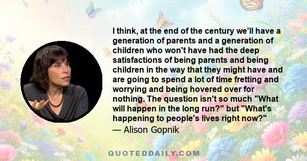 I think, at the end of the century we'll have a generation of parents and a generation of children who won't have had the deep satisfactions of being parents and being children in the way that they might have and are