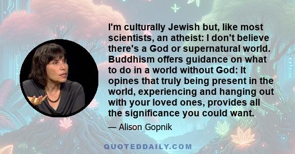 I'm culturally Jewish but, like most scientists, an atheist: I don't believe there's a God or supernatural world. Buddhism offers guidance on what to do in a world without God: It opines that truly being present in the