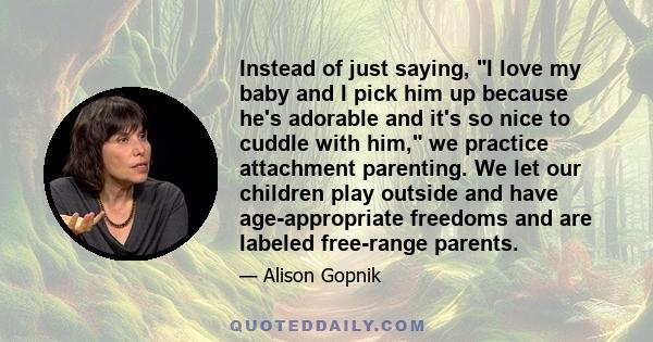 Instead of just saying, I love my baby and I pick him up because he's adorable and it's so nice to cuddle with him, we practice attachment parenting. We let our children play outside and have age-appropriate freedoms