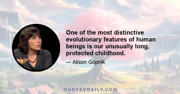 One of the most distinctive evolutionary features of human beings is our unusually long, protected childhood.