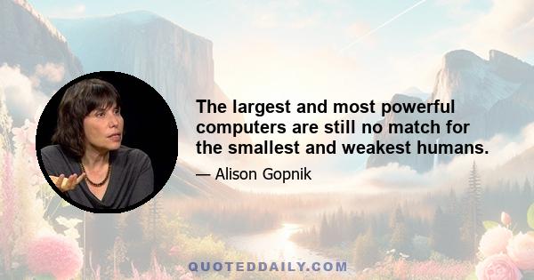 The largest and most powerful computers are still no match for the smallest and weakest humans.