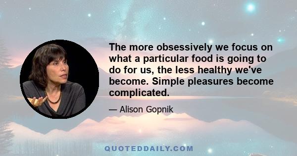 The more obsessively we focus on what a particular food is going to do for us, the less healthy we've become. Simple pleasures become complicated.