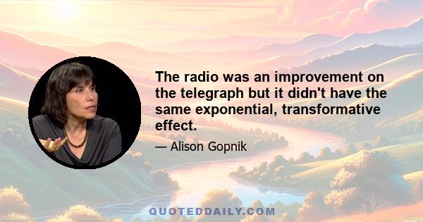 The radio was an improvement on the telegraph but it didn't have the same exponential, transformative effect.