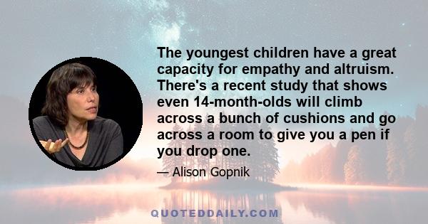 The youngest children have a great capacity for empathy and altruism. There's a recent study that shows even 14-month-olds will climb across a bunch of cushions and go across a room to give you a pen if you drop one.