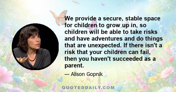 We provide a secure, stable space for children to grow up in, so children will be able to take risks and have adventures and do things that are unexpected. If there isn't a risk that your children can fail, then you