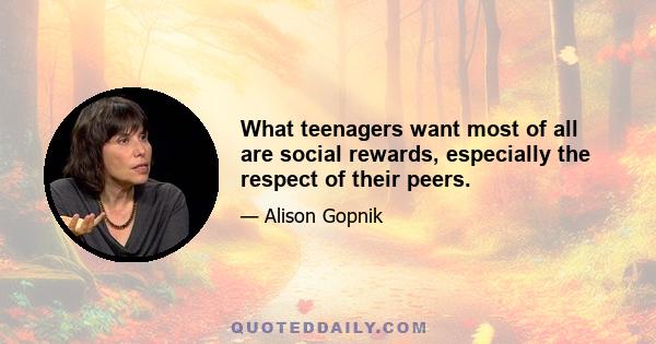 What teenagers want most of all are social rewards, especially the respect of their peers.