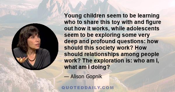 Young children seem to be learning who to share this toy with and figure out how it works, while adolescents seem to be exploring some very deep and profound questions: how should this society work? How should