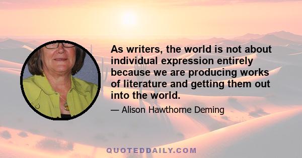 As writers, the world is not about individual expression entirely because we are producing works of literature and getting them out into the world.