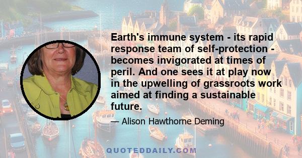 Earth's immune system - its rapid response team of self-protection - becomes invigorated at times of peril. And one sees it at play now in the upwelling of grassroots work aimed at finding a sustainable future.