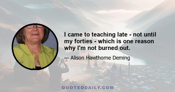 I came to teaching late - not until my forties - which is one reason why I'm not burned out.