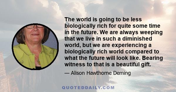 The world is going to be less biologically rich for quite some time in the future. We are always weeping that we live in such a diminished world, but we are experiencing a biologically rich world compared to what the