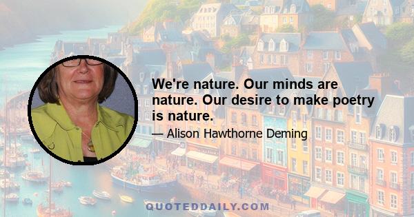 We're nature. Our minds are nature. Our desire to make poetry is nature.