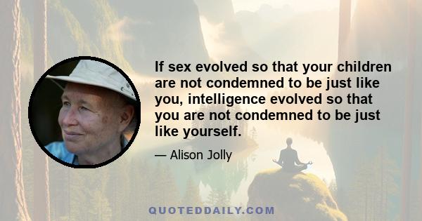 If sex evolved so that your children are not condemned to be just like you, intelligence evolved so that you are not condemned to be just like yourself.