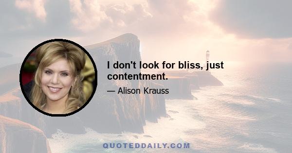 I don't look for bliss, just contentment.