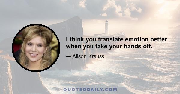 I think you translate emotion better when you take your hands off.