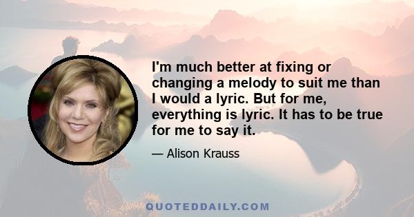 I'm much better at fixing or changing a melody to suit me than I would a lyric. But for me, everything is lyric. It has to be true for me to say it.