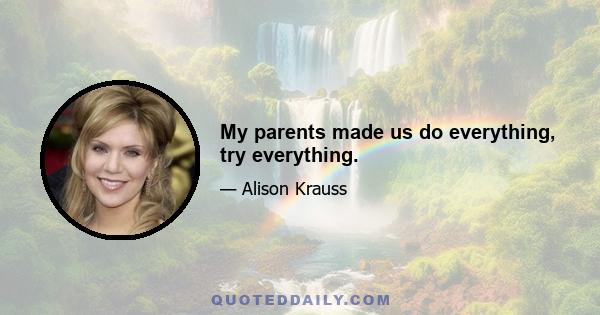 My parents made us do everything, try everything.