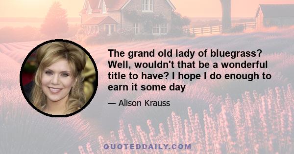 The grand old lady of bluegrass? Well, wouldn't that be a wonderful title to have? I hope I do enough to earn it some day