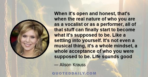 When it's open and honest, that's when the real nature of who you are as a vocalist or as a performer, all of that stuff can finally start to become what it's supposed to be. Like a settling into yourself. It's not even 