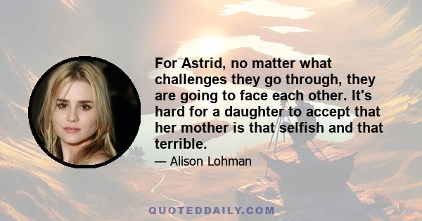 For Astrid, no matter what challenges they go through, they are going to face each other. It's hard for a daughter to accept that her mother is that selfish and that terrible.