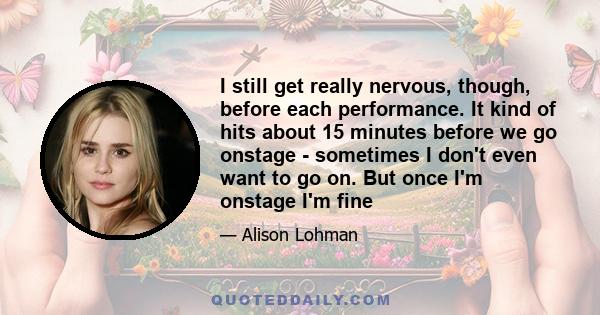 I still get really nervous, though, before each performance. It kind of hits about 15 minutes before we go onstage - sometimes I don't even want to go on. But once I'm onstage I'm fine