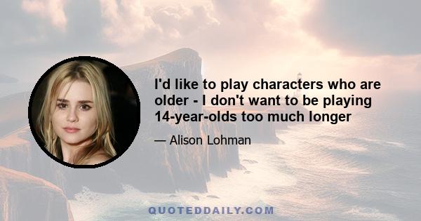 I'd like to play characters who are older - I don't want to be playing 14-year-olds too much longer