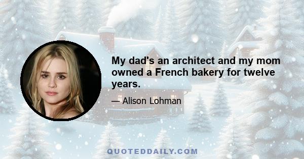 My dad's an architect and my mom owned a French bakery for twelve years.