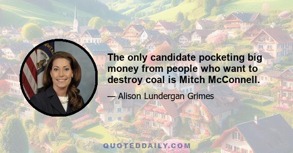 The only candidate pocketing big money from people who want to destroy coal is Mitch McConnell.