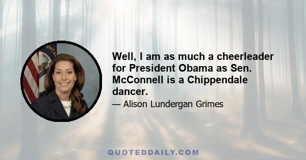 Well, I am as much a cheerleader for President Obama as Sen. McConnell is a Chippendale dancer.