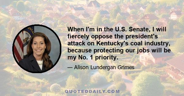 When I'm in the U.S. Senate, I will fiercely oppose the president's attack on Kentucky's coal industry, because protecting our jobs will be my No. 1 priority.