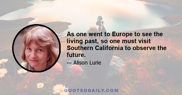 As one went to Europe to see the living past, so one must visit Southern California to observe the future.