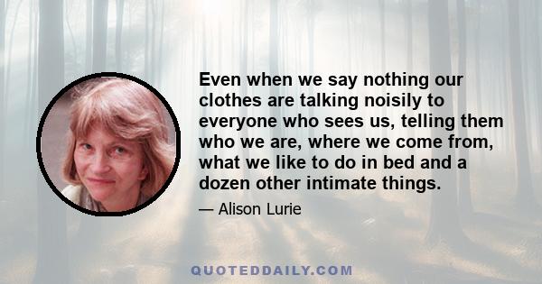 Even when we say nothing our clothes are talking noisily to everyone who sees us, telling them who we are, where we come from, what we like to do in bed and a dozen other intimate things.