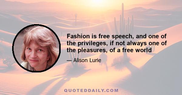 Fashion is free speech, and one of the privileges, if not always one of the pleasures, of a free world