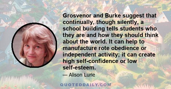 Grosvenor and Burke suggest that continually, though silently, a school building tells students who they are and how they should think about the world. It can help to manufacture rote obedience or independent activity;