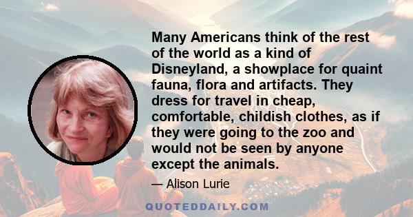 Many Americans think of the rest of the world as a kind of Disneyland, a showplace for quaint fauna, flora and artifacts. They dress for travel in cheap, comfortable, childish clothes, as if they were going to the zoo