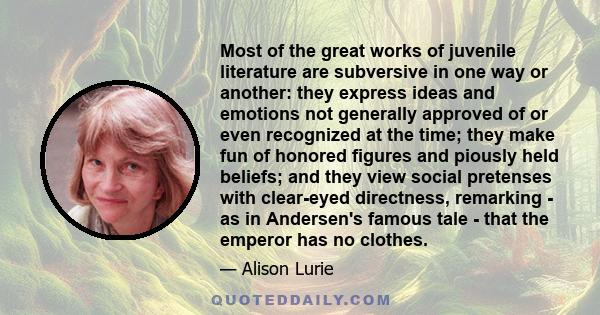 Most of the great works of juvenile literature are subversive in one way or another: they express ideas and emotions not generally approved of or even recognized at the time; they make fun of honored figures and piously 