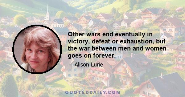 Other wars end eventually in victory, defeat or exhaustion, but the war between men and women goes on forever.