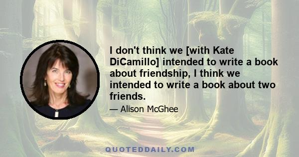 I don't think we [with Kate DiCamillo] intended to write a book about friendship, I think we intended to write a book about two friends.