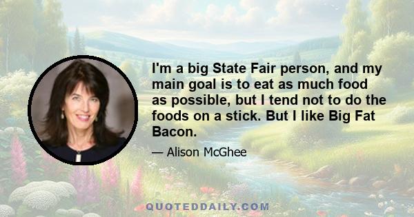 I'm a big State Fair person, and my main goal is to eat as much food as possible, but I tend not to do the foods on a stick. But I like Big Fat Bacon.