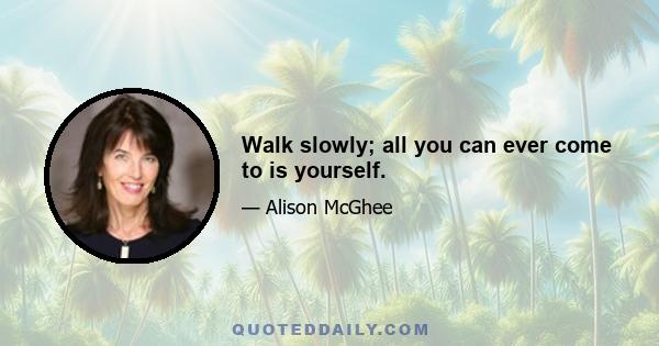 Walk slowly; all you can ever come to is yourself.