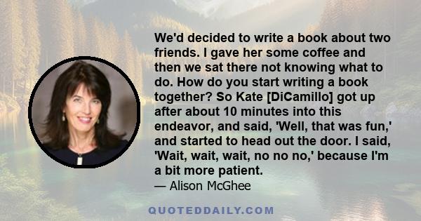 We'd decided to write a book about two friends. I gave her some coffee and then we sat there not knowing what to do. How do you start writing a book together? So Kate [DiCamillo] got up after about 10 minutes into this