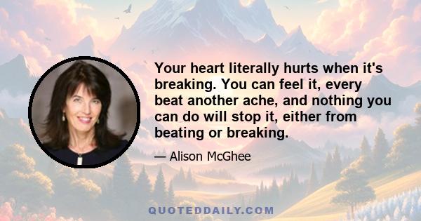 Your heart literally hurts when it's breaking. You can feel it, every beat another ache, and nothing you can do will stop it, either from beating or breaking.