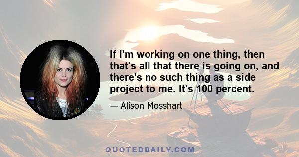 If I'm working on one thing, then that's all that there is going on, and there's no such thing as a side project to me. It's 100 percent.