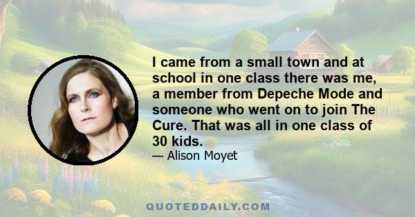 I came from a small town and at school in one class there was me, a member from Depeche Mode and someone who went on to join The Cure. That was all in one class of 30 kids.