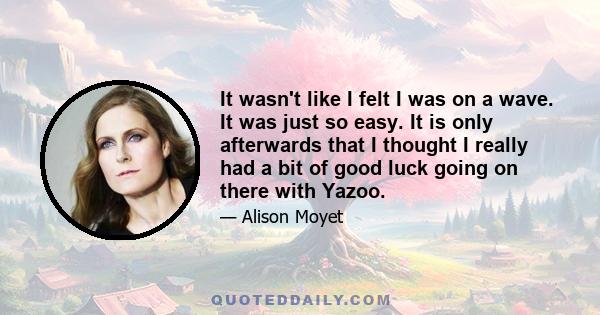 It wasn't like I felt I was on a wave. It was just so easy. It is only afterwards that I thought I really had a bit of good luck going on there with Yazoo.