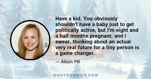 Have a kid. You obviously shouldn't have a baby just to get politically active, but I'm eight and a half months pregnant, and I swear, thinking about an actual very real future for a tiny person is a game changer.