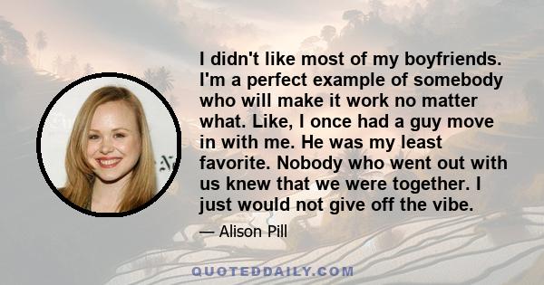 I didn't like most of my boyfriends. I'm a perfect example of somebody who will make it work no matter what. Like, I once had a guy move in with me. He was my least favorite. Nobody who went out with us knew that we