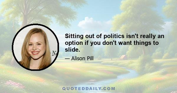 Sitting out of politics isn't really an option if you don't want things to slide.